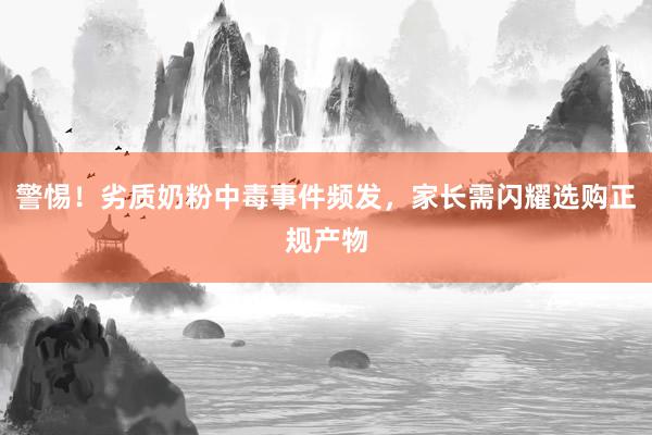 警惕！劣质奶粉中毒事件频发，家长需闪耀选购正规产物