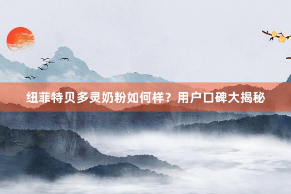 纽菲特贝多灵奶粉如何样？用户口碑大揭秘