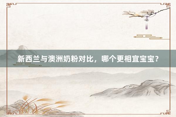 新西兰与澳洲奶粉对比，哪个更相宜宝宝？