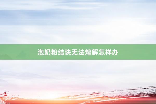泡奶粉结块无法熔解怎样办