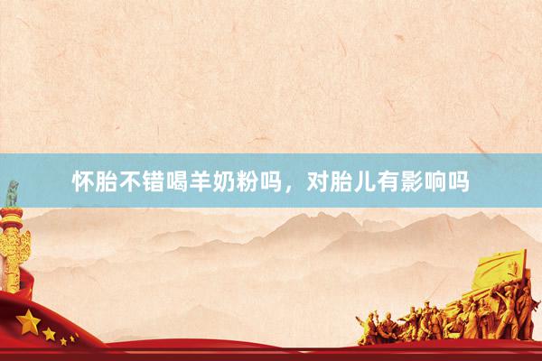怀胎不错喝羊奶粉吗，对胎儿有影响吗