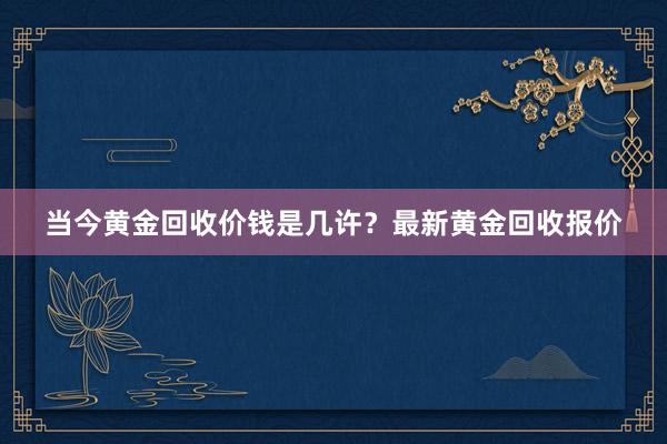 当今黄金回收价钱是几许？最新黄金回收报价