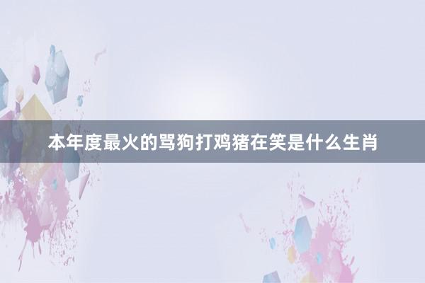 本年度最火的骂狗打鸡猪在笑是什么生肖
