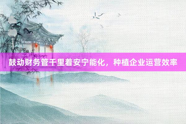鼓动财务管千里着安宁能化，种植企业运营效率