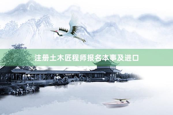 注册土木匠程师报名本事及进口
