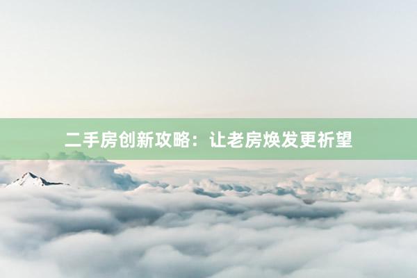 二手房创新攻略：让老房焕发更祈望