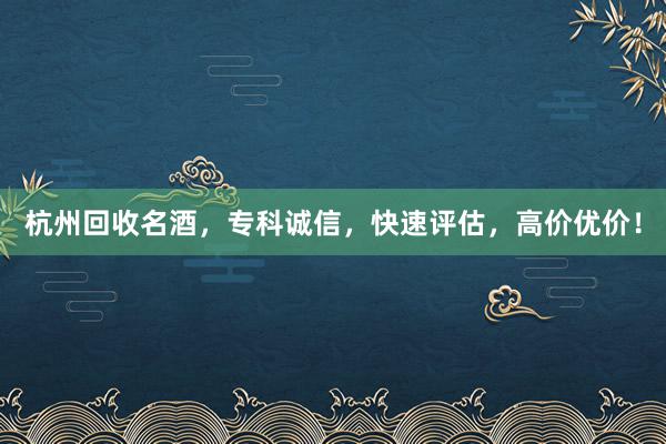 杭州回收名酒，专科诚信，快速评估，高价优价！