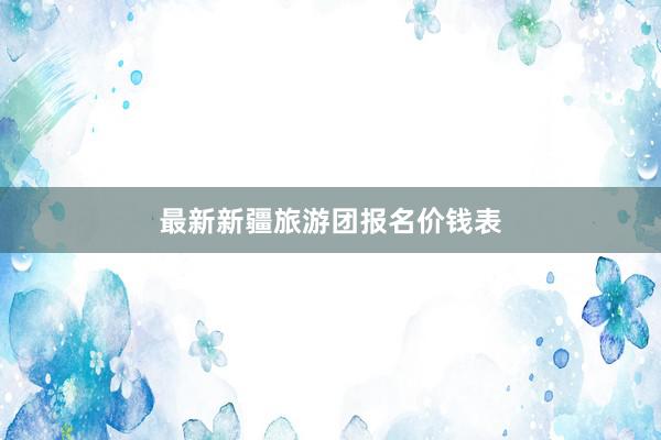 最新新疆旅游团报名价钱表