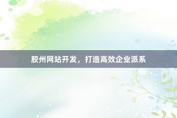 胶州网站开发，打造高效企业派系