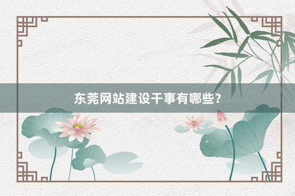 东莞网站建设干事有哪些？