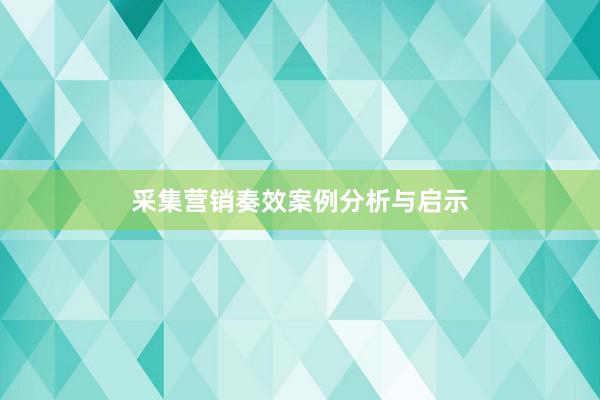 采集营销奏效案例分析与启示
