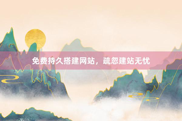 免费持久搭建网站，疏忽建站无忧