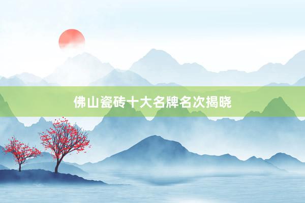佛山瓷砖十大名牌名次揭晓