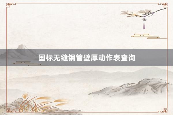 国标无缝钢管壁厚动作表查询