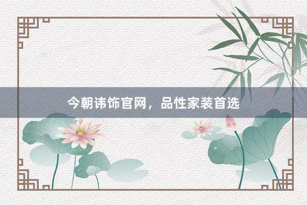 今朝讳饰官网，品性家装首选