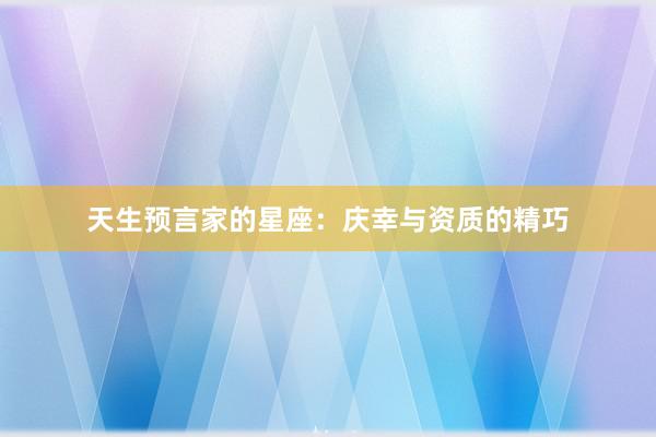 天生预言家的星座：庆幸与资质的精巧