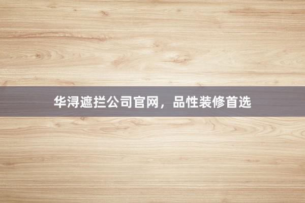 华浔遮拦公司官网，品性装修首选