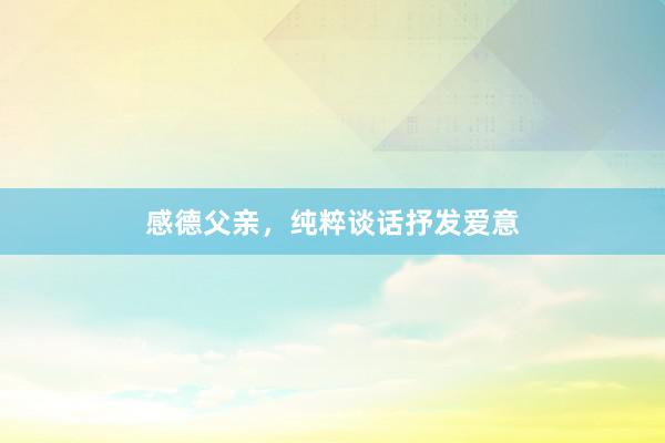 感德父亲，纯粹谈话抒发爱意
