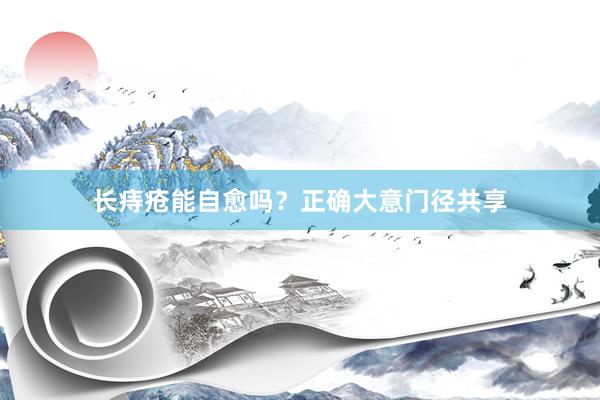长痔疮能自愈吗？正确大意门径共享