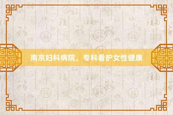 南京妇科病院，专科看护女性健康