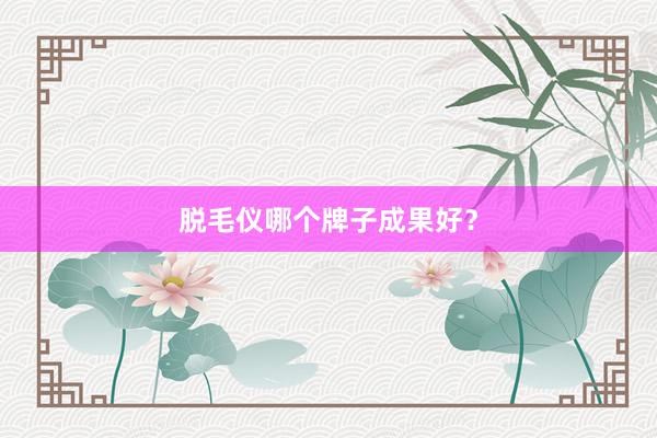 脱毛仪哪个牌子成果好？