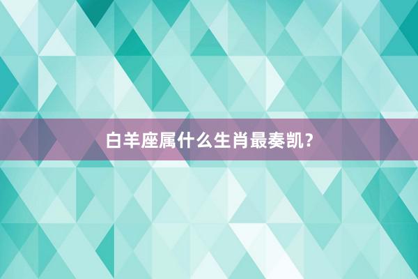 白羊座属什么生肖最奏凯？