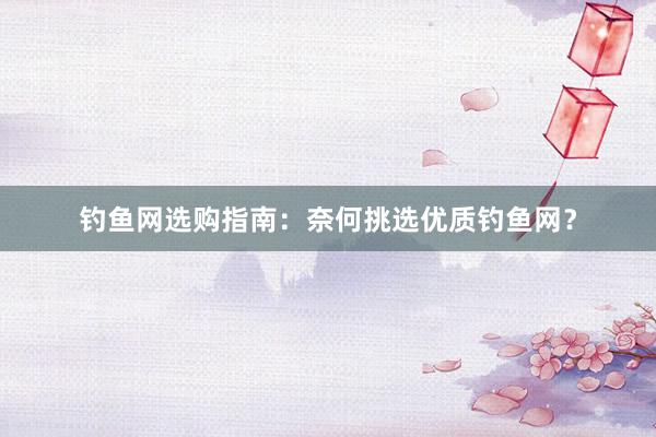 钓鱼网选购指南：奈何挑选优质钓鱼网？