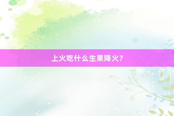 上火吃什么生果降火？