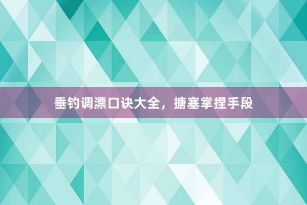 垂钓调漂口诀大全，搪塞掌捏手段