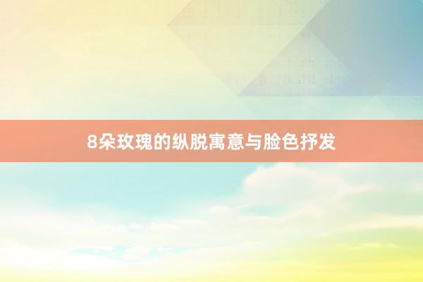 8朵玫瑰的纵脱寓意与脸色抒发