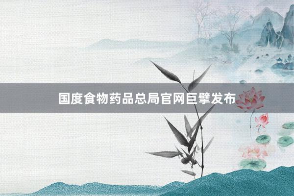 国度食物药品总局官网巨擘发布