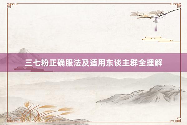 三七粉正确服法及适用东谈主群全理解