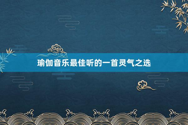 瑜伽音乐最佳听的一首灵气之选